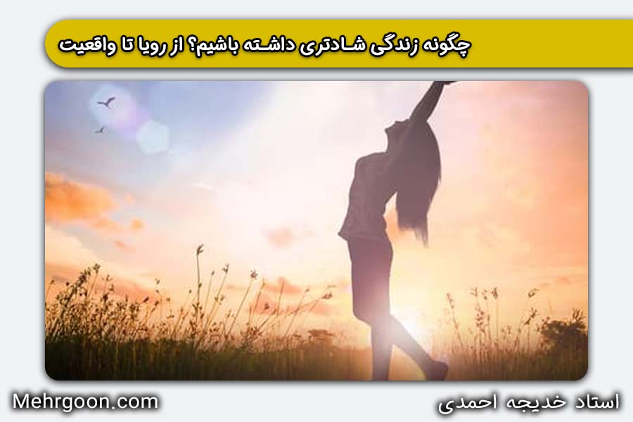 چگونه زندگی شادتری داشته باشیم | خدیجه احمدی مهرگون